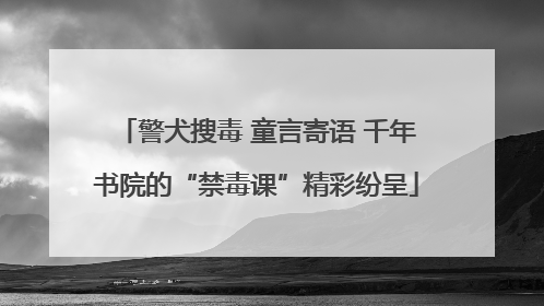 警犬搜毒 童言寄语 千年书院的“禁毒课”精彩纷呈