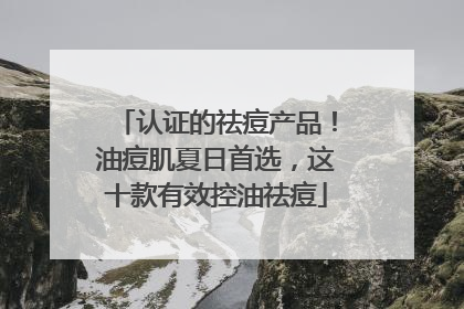 认证的祛痘产品！油痘肌夏日首选，这十款有效控油祛痘