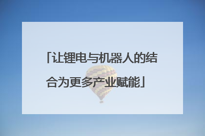 让锂电与机器人的结合为更多产业赋能