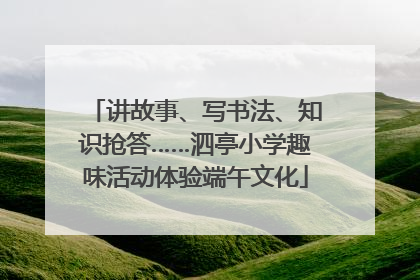 讲故事、写书法、知识抢答……泗亭小学趣味活动体验端午文化