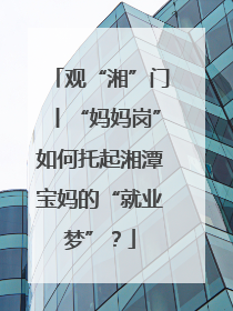 观“湘”门丨“妈妈岗”如何托起湘潭宝妈的“就业梦”？