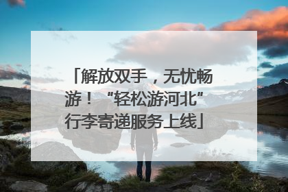 解放双手，无忧畅游！“轻松游河北”行李寄递服务上线