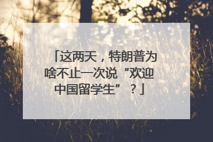 这两天，特朗普为啥不止一次说“欢迎中国留学生”？