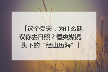这个夏天，为什么建议你去日照？看央媒镜头下的“经山历海”