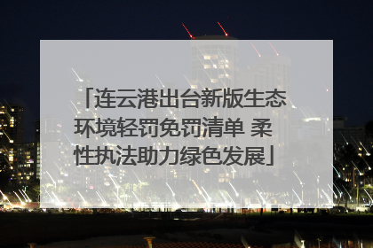 连云港出台新版生态环境轻罚免罚清单 柔性执法助力绿色发展
