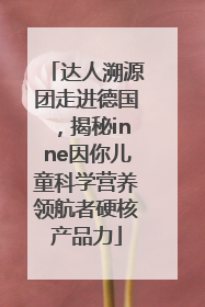 达人溯源团走进德国，揭秘inne因你儿童科学营养领航者硬核产品力