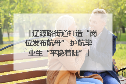 辽源路街道打造“岗位发布航母” 护航毕业生“平稳着陆”
