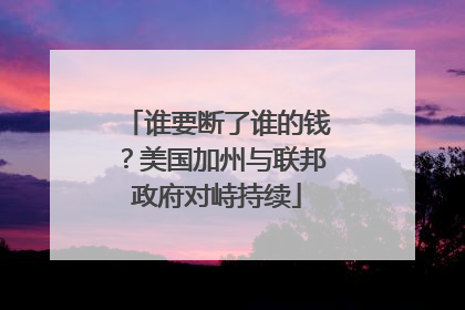 谁要断了谁的钱？美国加州与联邦政府对峙持续