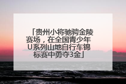 贵州小将驰骋金陵赛场，在全国青少年U系列山地自行车锦标赛中勇夺3金