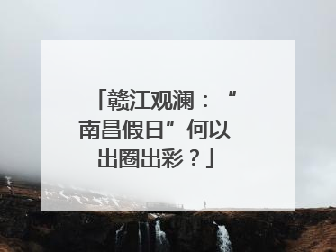 赣江观澜：“南昌假日”何以出圈出彩？
