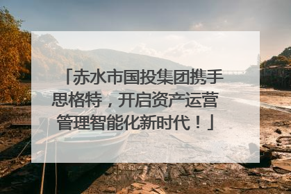 赤水市国投集团携手思格特，开启资产运营管理智能化新时代！