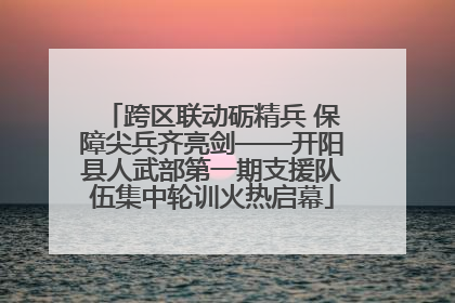 跨区联动砺精兵 保障尖兵齐亮剑——开阳县人武部第一期支援队伍集中轮训火热启幕