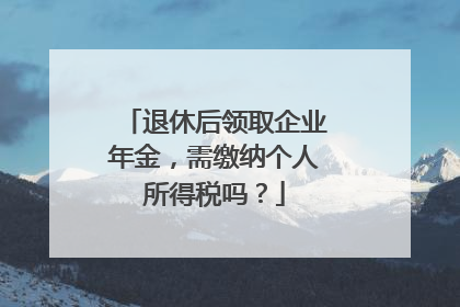 退休后领取企业年金，需缴纳个人所得税吗？