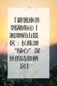 避暑康养到湖南④丨湘潭昭山景区：长株潭“绿心”深处的诗意栖居