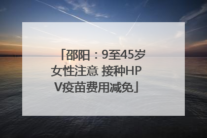 邵阳：9至45岁女性注意 接种HPV疫苗费用减免