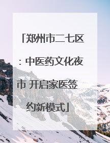 郑州市二七区：中医药文化夜市 开启家医签约新模式