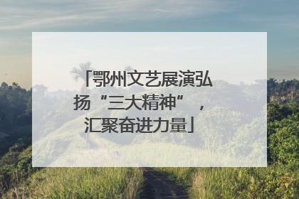 鄂州文艺展演弘扬“三大精神”，汇聚奋进力量