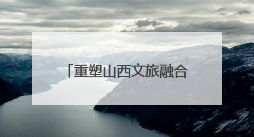 重塑山西文旅融合的“澳涞实践”