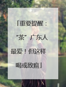 重要提醒：“茶”广东人最爱！但这样喝或致癌