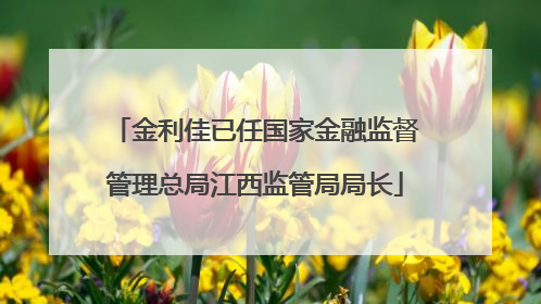 金利佳已任国家金融监督管理总局江西监管局局长