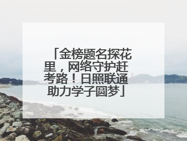 金榜题名探花里，网络守护赶考路！日照联通助力学子圆梦