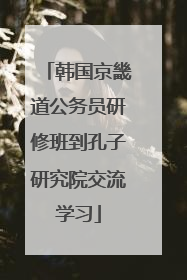 韩国京畿道公务员研修班到孔子研究院交流学习