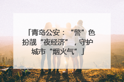 青岛公安：“警”色扮靓“夜经济”，守护城市“烟火气”