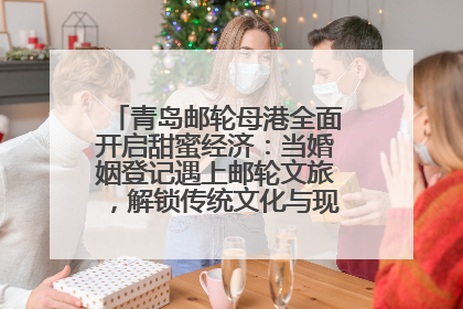 青岛邮轮母港全面开启甜蜜经济：当婚姻登记遇上邮轮文旅，解锁传统文化与现代浪漫的双重密码