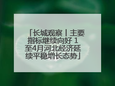 长城观察丨主要指标继续向好 1至4月河北经济延续平稳增长态势