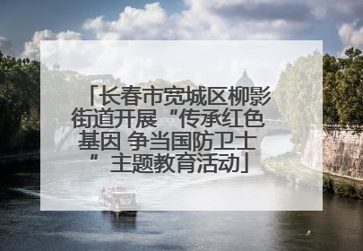 长春市宽城区柳影街道开展“传承红色基因 争当国防卫士”主题教育活动