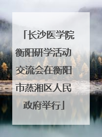 长沙医学院衡阳研学活动交流会在衡阳市蒸湘区人民政府举行