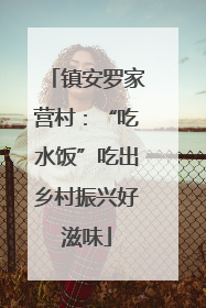 镇安罗家营村：“吃水饭”吃出乡村振兴好滋味