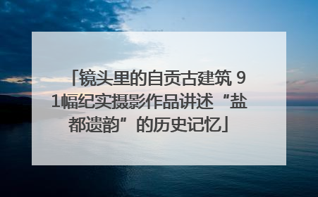 镜头里的自贡古建筑 91幅纪实摄影作品讲述“盐都遗韵”的历史记忆
