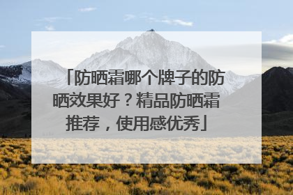 防晒霜哪个牌子的防晒效果好？精品防晒霜推荐，使用感优秀