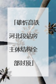 雄忻高铁河北段站房主体结构全部封顶