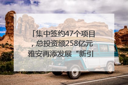 集中签约47个项目，总投资额258亿元 雅安再添发展“新引擎”｜数读西投