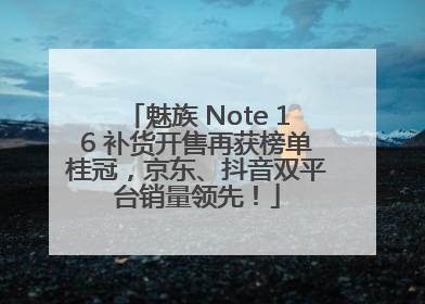 魅族 Note 16 补货开售再获榜单桂冠，京东、抖音双平台销量领先！