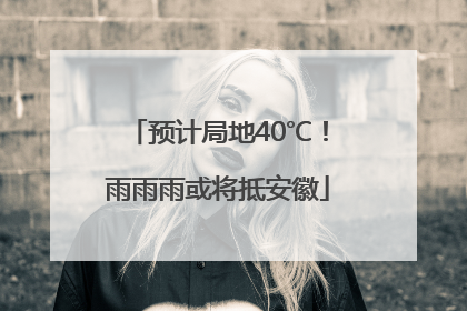 预计局地40℃！雨雨雨或将抵安徽