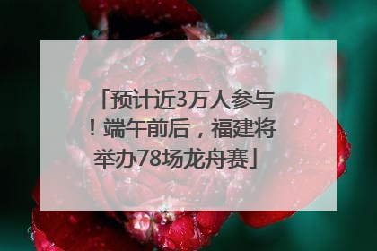 预计近3万人参与！端午前后，福建将举办78场龙舟赛