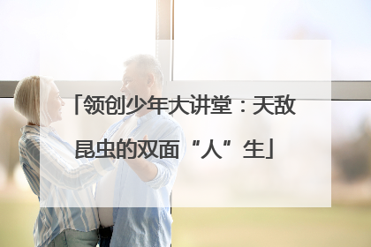 领创少年大讲堂：天敌昆虫的双面“人”生