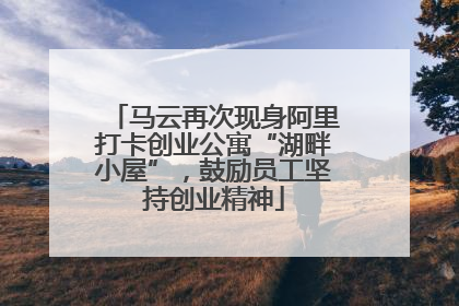 马云再次现身阿里打卡创业公寓“湖畔小屋”，鼓励员工坚持创业精神