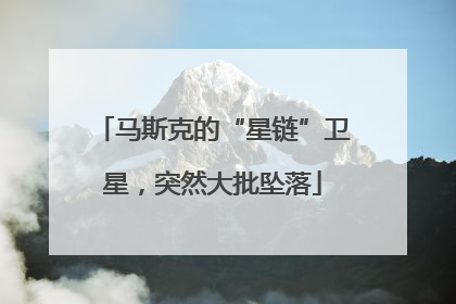 马斯克的“星链”卫星，突然大批坠落
