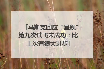 马斯克回应“星舰”第九次试飞未成功：比上次有很大进步