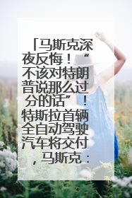 马斯克深夜反悔！“不该对特朗普说那么过分的话”！特斯拉首辆全自动驾驶汽车将交付，马斯克：将从生产线直接开向车主家中！公司股价大涨