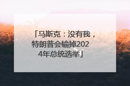 马斯克：没有我，特朗普会输掉2024年总统选举