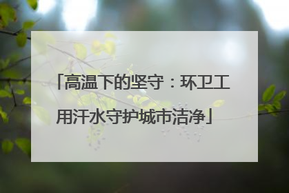高温下的坚守：环卫工用汗水守护城市洁净