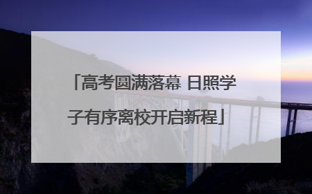 高考圆满落幕 日照学子有序离校开启新程