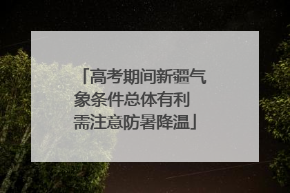 高考期间新疆气象条件总体有利 需注意防暑降温