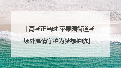 高考正当时 苹果园街道考场外温情守护为梦想护航