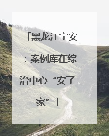 黑龙江宁安：案例库在综治中心“安了家”